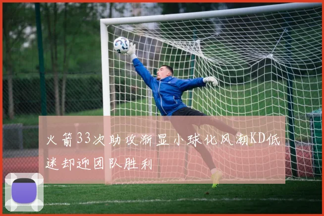 火箭33次助攻渐显小球化风潮KD低迷却迎团队胜利