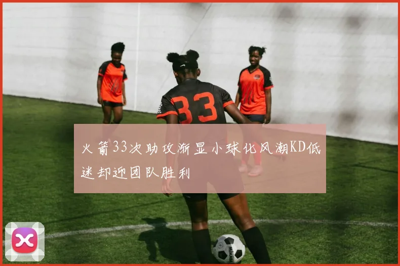 火箭33次助攻渐显小球化风潮KD低迷却迎团队胜利