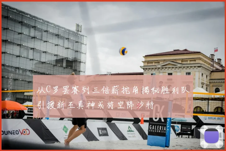 从C罗罢赛到三倍薪挖角揭秘胜利队引援新王真神或将空降沙特