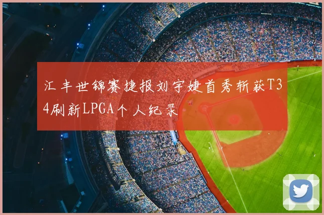 汇丰世锦赛捷报刘宇婕首秀斩获T34刷新LPGA个人纪录