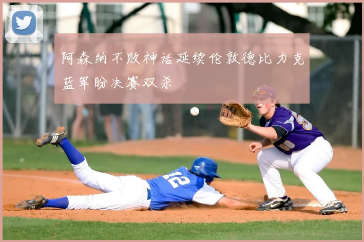 阿森纳不败神话延续伦敦德比力克蓝军盼决赛双杀