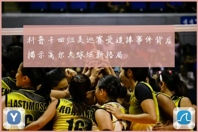 科普卡回归美巡赛受追捧事件背后揭示高尔夫球坛新格局