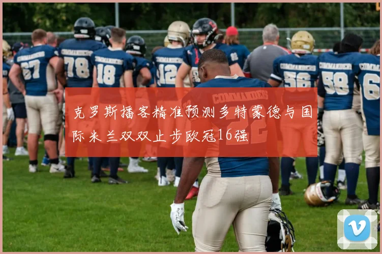 克罗斯播客精准预测多特蒙德与国际米兰双双止步欧冠16强