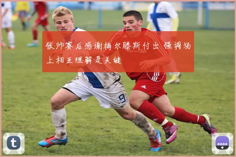 张帅赛后感谢梅尔滕斯付出 强调场上相互理解是关键
