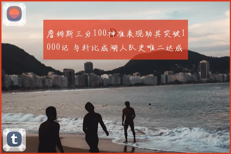 詹姆斯三分100神准表现助其突破1000记 与科比成湖人队史唯二达成此成就巨星