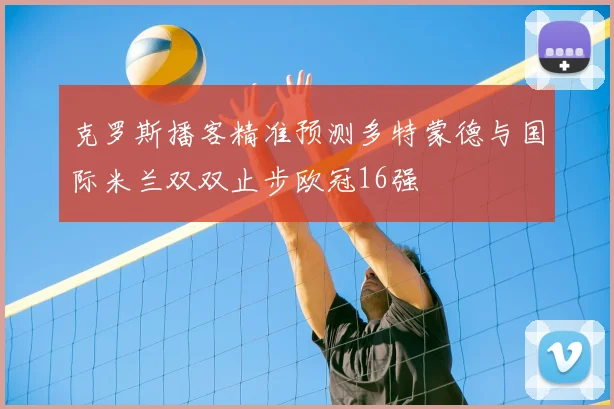 克罗斯播客精准预测多特蒙德与国际米兰双双止步欧冠16强