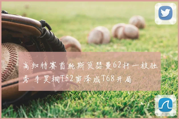 高知特赛首轮斯莫瑟曼62杆一枝独秀 李昊桐T52窦泽成T68开局