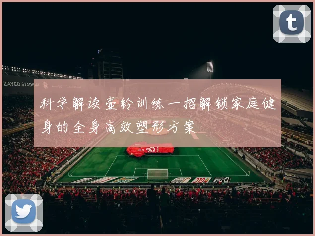 科学解读壶铃训练一招解锁家庭健身的全身高效塑形方案