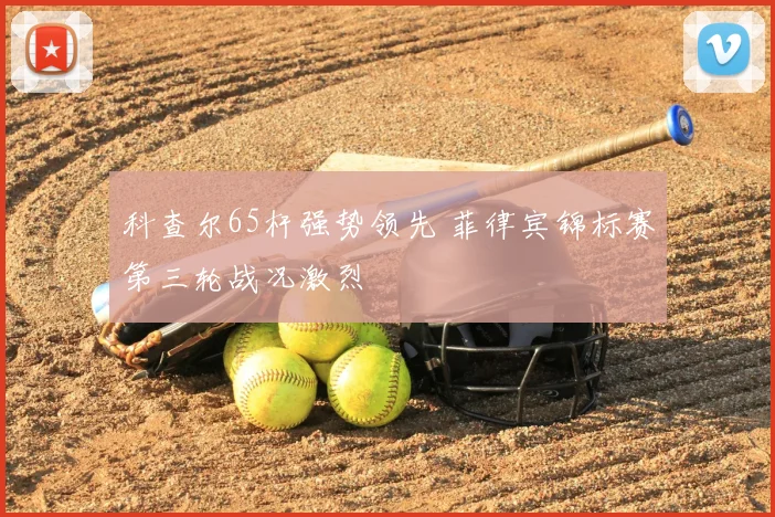 科查尔65杆强势领先 菲律宾锦标赛第三轮战况激烈