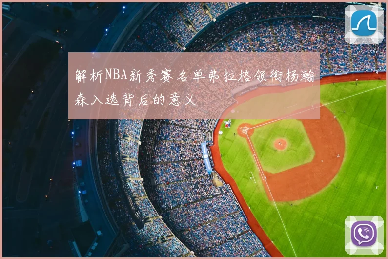 解析NBA新秀赛名单弗拉格领衔杨瀚森入选背后的意义