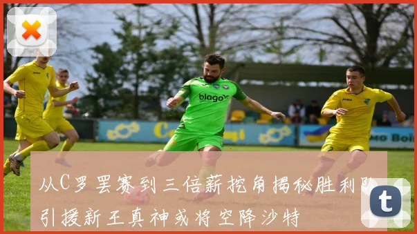 从C罗罢赛到三倍薪挖角揭秘胜利队引援新王真神或将空降沙特