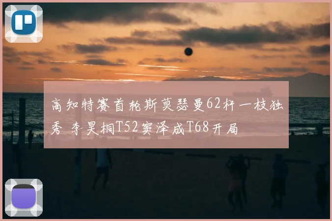 高知特赛首轮斯莫瑟曼62杆一枝独秀 李昊桐T52窦泽成T68开局