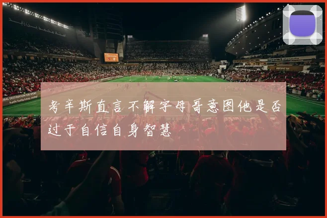 考辛斯直言不解字母哥意图他是否过于自信自身智慧