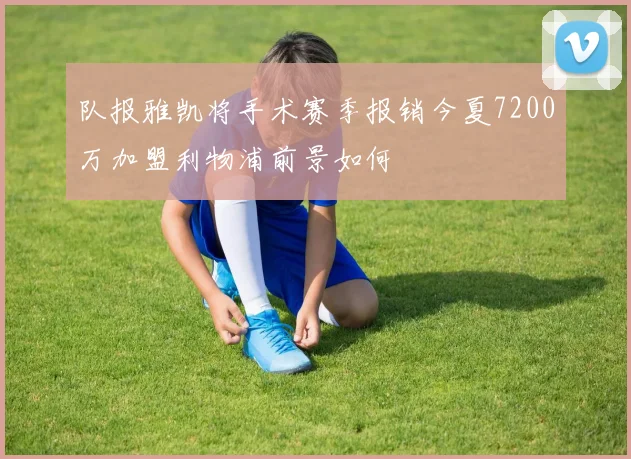 队报雅凯将手术赛季报销今夏7200万加盟利物浦前景如何