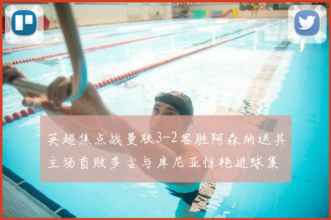 英超焦点战曼联3-2客胜阿森纳送其主场首败多古与库尼亚惊艳进球集锦