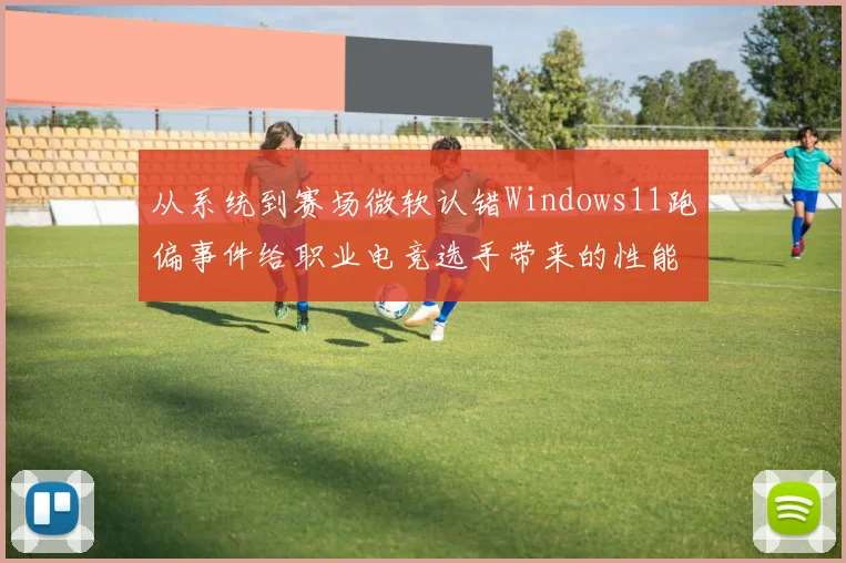 从系统到赛场微软认错Windows11跑偏事件给职业电竞选手带来的性能挑战