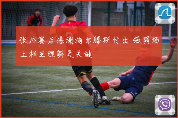 张帅赛后感谢梅尔滕斯付出 强调场上相互理解是关键