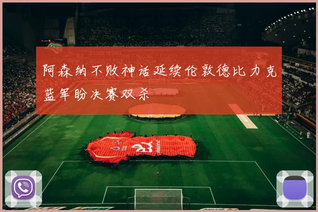 阿森纳不败神话延续伦敦德比力克蓝军盼决赛双杀